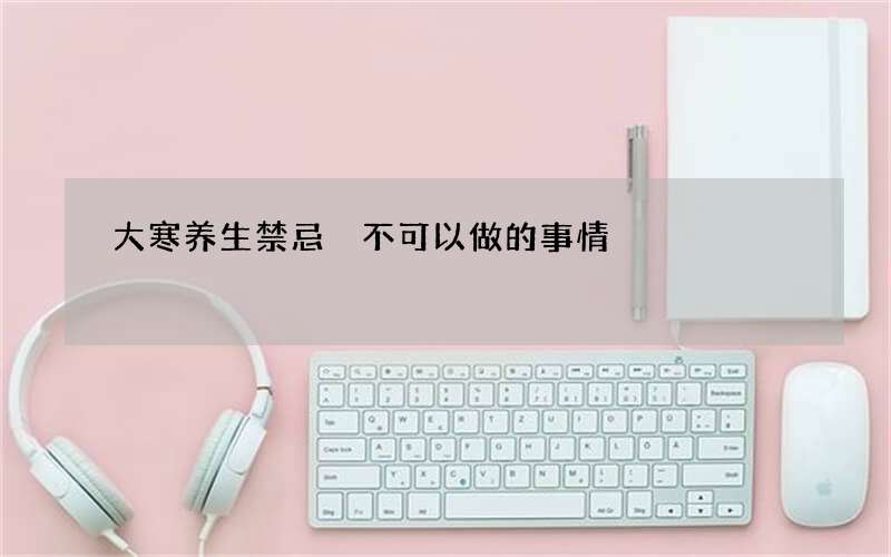 大寒养生禁忌 不可以做的事情